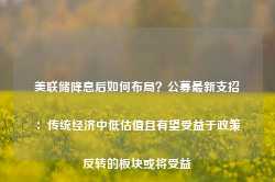 美联储降息后如何布局？公募最新支招：传统经济中低估值且有望受益于政策反转的板块或将受益-第1张图片-拉菲红酒总代理加盟批发官网