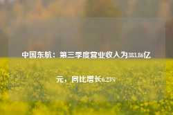 中国东航：第三季度营业收入为383.86亿元，同比增长6.23%-第1张图片-拉菲红酒总代理加盟批发官网