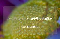 Aileron Therapeutics, Inc.盘中异动 快速跳水5.26%报3.60美元-第1张图片-拉菲红酒总代理加盟批发官网