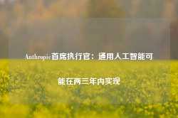 Anthropic首席执行官：通用人工智能可能在两三年内实现-第1张图片-拉菲红酒总代理加盟批发官网