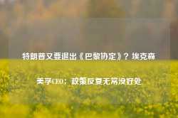 特朗普又要退出《巴黎协定》？埃克森美孚CEO：政策反复无常没好处-第1张图片-拉菲红酒总代理加盟批发官网