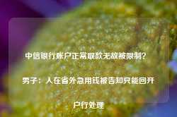 中信银行账户正常取款无故被限制？ 男子：人在省外急用钱被告知只能回开户行处理-第1张图片-拉菲红酒总代理加盟批发官网