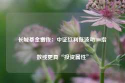 长城基金雷俊：中证红利低波动100指数或更具“投资属性”-第1张图片-拉菲红酒总代理加盟批发官网