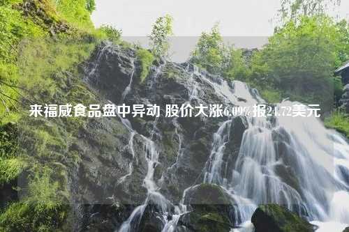 来福威食品盘中异动 股价大涨6.09%报24.72美元