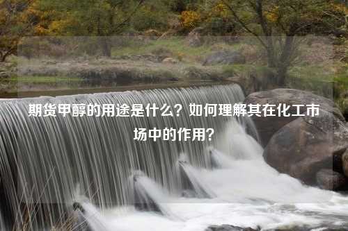 期货甲醇的用途是什么？如何理解其在化工市场中的作用？