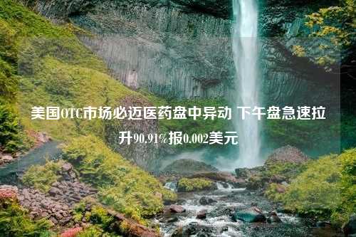 美国OTC市场必迈医药盘中异动 下午盘急速拉升90.91%报0.002美元