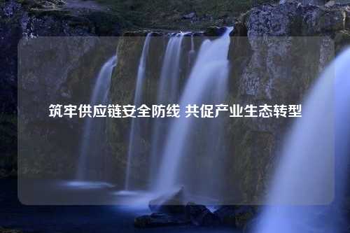 筑牢供应链安全防线 共促产业生态转型