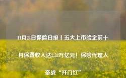 11月21日保险日报丨五大上市险企前十月保费收入达2.52万亿元！保险代理人奋战“开门红”