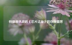 特朗普执政后《芯片法案》的存废猜想