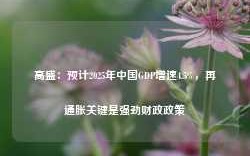 高盛：预计2025年中国GDP增速4.5%，再通胀关键是强劲财政政策