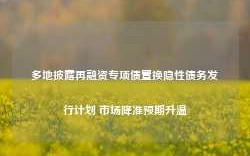 多地披露再融资专项债置换隐性债务发行计划 市场降准预期升温