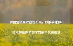 微盟营销高效合规布局，以数字化和AI技术解锁医药数字营销千亿级市场