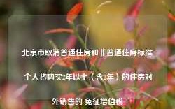 北京市取消普通住房和非普通住房标准 个人将购买2年以上（含2年）的住房对外销售的 免征增值税