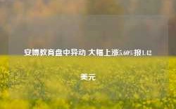 安博教育盘中异动 大幅上涨5.60%报1.42美元