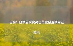 日媒：日本自民党高官再提自卫队常驻美国