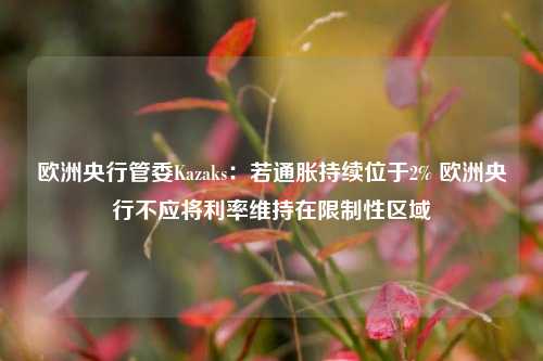 欧洲央行管委Kazaks：若通胀持续位于2% 欧洲央行不应将利率维持在限制性区域  第1张