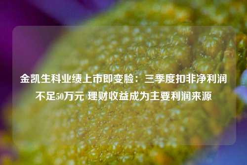 金凯生科业绩上市即变脸：三季度扣非净利润不足50万元 理财收益成为主要利润来源