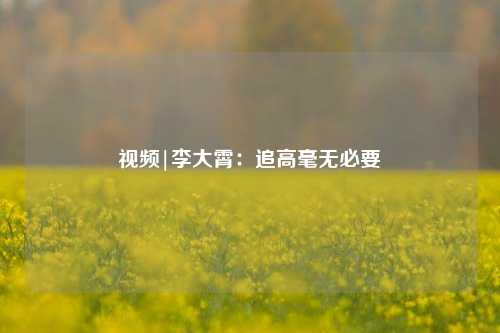 视频|李大霄：追高毫无必要