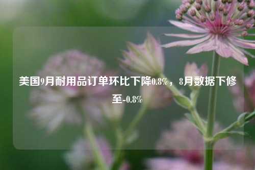 美国9月耐用品订单环比下降0.8%，8月数据下修至-0.8%  第1张