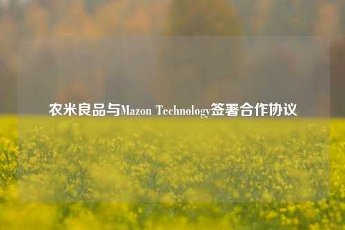 农米良品与Mazon Technology签署合作协议