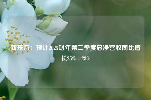 新东方：预计2025财年第二季度总净营收同比增长25% - 28%