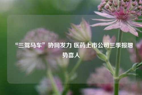 “三驾马车”协同发力 医药上市公司三季报增势喜人  第1张