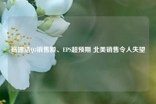 高露洁Q3销售额、EPS超预期 北美销售令人失望  第1张