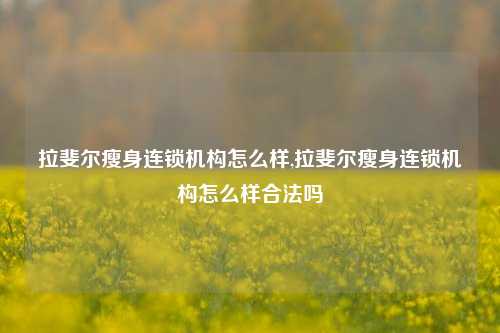 拉斐尔瘦身连锁机构怎么样,拉斐尔瘦身连锁机构怎么样合法吗