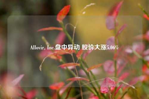 Allovir, Inc.盘中异动 股价大涨5.06%