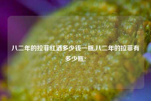 八二年的拉菲红酒多少钱一瓶,八二年的拉菲有多少瓶?  第1张