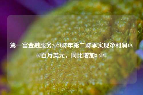 第一富金融服务2024财年第二财季实现净利润49.07百万美元，同比增加8.61%