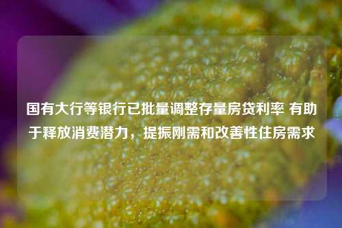 国有大行等银行已批量调整存量房贷利率 有助于释放消费潜力，提振刚需和改善性住房需求  第1张