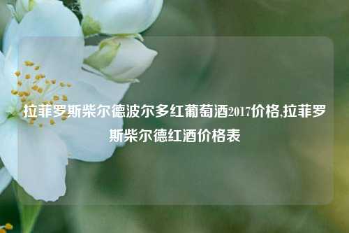 拉菲罗斯柴尔德波尔多红葡萄酒2017价格,拉菲罗斯柴尔德红酒价格表