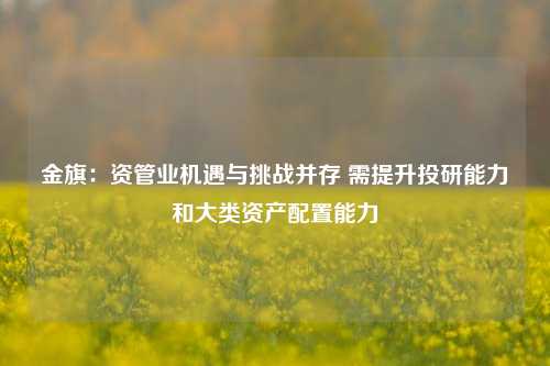 金旗：资管业机遇与挑战并存 需提升投研能力和大类资产配置能力