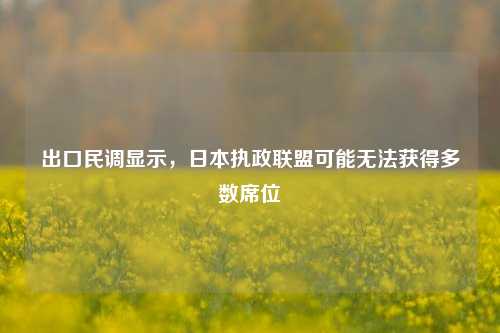 出口民调显示，日本执政联盟可能无法获得多数席位