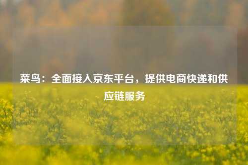 菜鸟：全面接入京东平台，提供电商快递和供应链服务