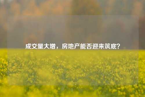 成交量大增，房地产能否迎来筑底？  第1张