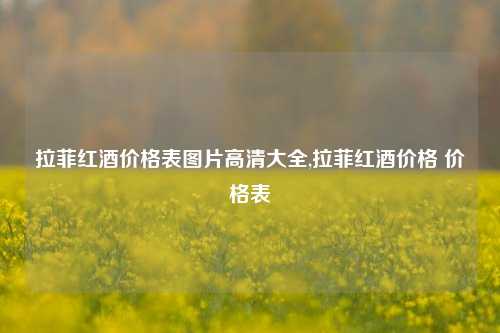 拉菲红酒价格表图片高清大全,拉菲红酒价格 价格表  第1张