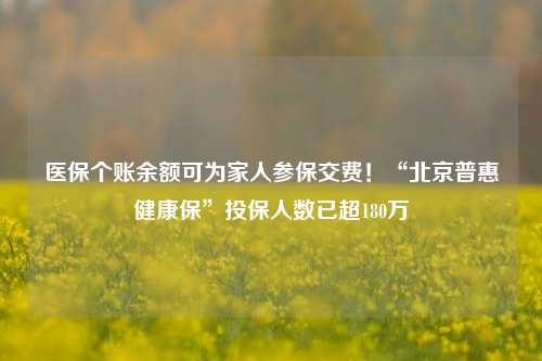 医保个账余额可为家人参保交费！“北京普惠健康保”投保人数已超180万  第1张