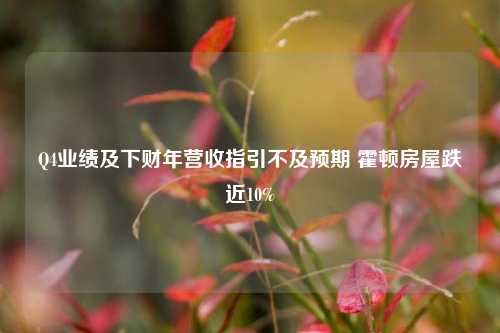 Q4业绩及下财年营收指引不及预期 霍顿房屋跌近10%  第1张