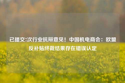 已提交7次行业抗辩意见！中国机电商会：欧盟反补贴终裁结果存在错误认定  第1张