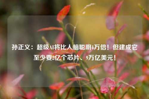 孙正义：超级AI将比人脑聪明1万倍！但建成它至少要2亿个芯片、9万亿美元！  第1张