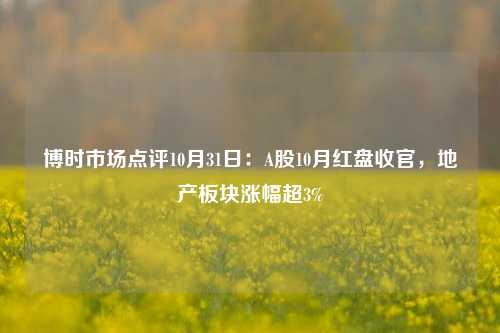 博时市场点评10月31日：A股10月红盘收官，地产板块涨幅超3%