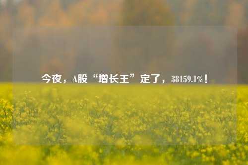 今夜，A股“增长王”定了，38159.1%！  第1张