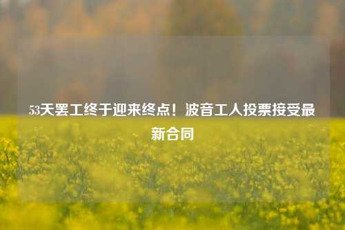 53天罢工终于迎来终点！波音工人投票接受最新合同