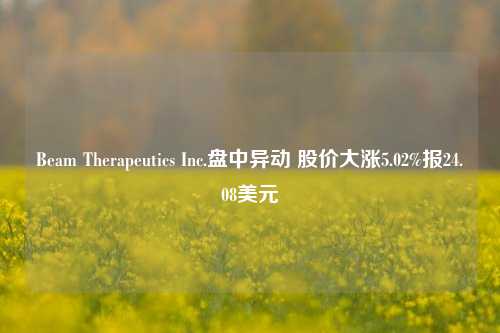 Beam Therapeutics Inc.盘中异动 股价大涨5.02%报24.08美元