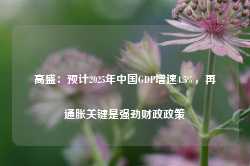 高盛：预计2025年中国GDP增速4.5%，再通胀关键是强劲财政政策-第1张图片-拉菲红酒总代理加盟批发官网